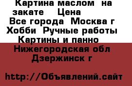Картина маслом “на закате“ › Цена ­ 1 500 - Все города, Москва г. Хобби. Ручные работы » Картины и панно   . Нижегородская обл.,Дзержинск г.